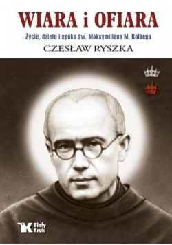 Wiara i ofiara Życie dzieło i epoka św Maksymiliana M Kolbego