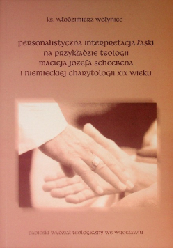 Personalistyczna interpretacja łaski na przykładzie teologii Macieja Józefa Scheebena i niemieckiej charytologii XIX wieku