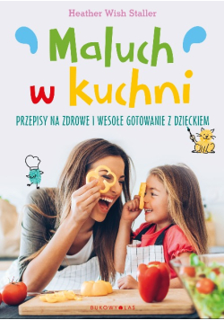 Maluch w kuchni. Przepisy na zdrowe i wesołe gotowanie z dzieckiem