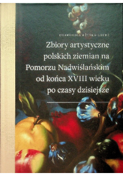 Zbiory artystyczne polskich ziemian na Pomorzu Nadwiślańskim od końca XVIII wieku po czasy dzisiejsze
