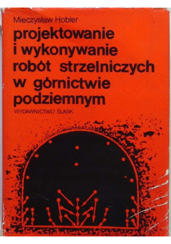 Hobler Mieczysław - Projektowanie i wykonywanie robót strzelniczych w górnictwie podziemnym
