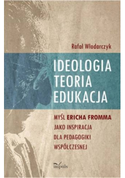 Ideologia, teoria, edukacja. Myśl Ericha Fromma jaki inspiracja dla pedagogiki współczesnej.