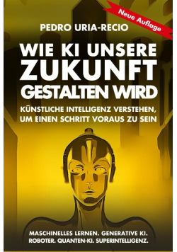 Wie KI unsere Zukunft gestalten wird: Kunstliche Intelligenz verstehen, um einen Schritt voraus zu sein