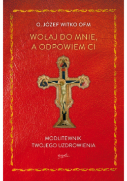 Wołaj do mnie, a odpowiem Ci Modlitewnik twojego uzdrowienia