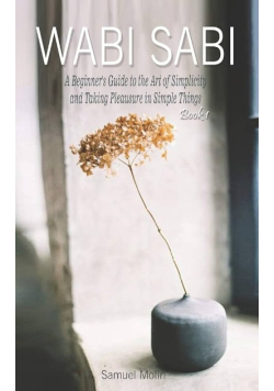 Wabi Sabi: A Beginner's Guide to the Art of Simplicity and Taking Pleasure in Simple Things. Book 1