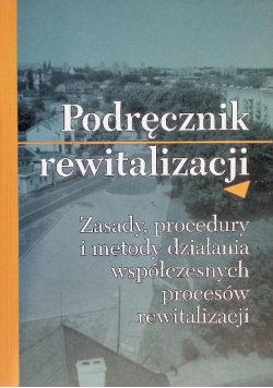 Podręcznik rewitalizacji zasady procedury i metody działania współczesnych procesów rewitalizacji