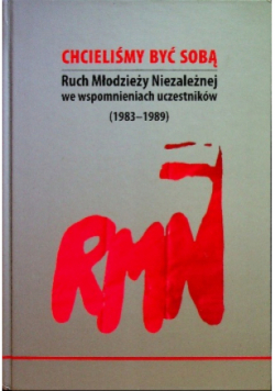 Chcieliśmy być sobą. Ruch Młodzieży Niezależnej we wspomnieniach uczestników ( 1983 - 1989 )