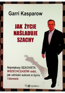 Jak życie naśladuje szachy Największy szachista wszechczasów radzi, jak odnieść sukces w życiu i biznesie