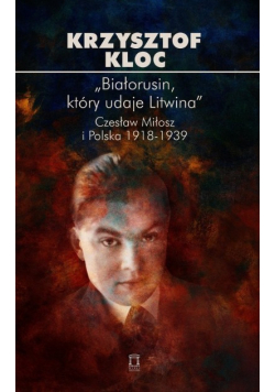Białorusin, który udaje Litwina Czesław Miłosz i Polska 1918 - 1939