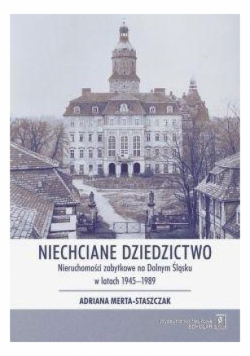 Niechciane dziedzictwo. Nieruchomości zabytkowe na Dolnym Śląsku w latach 1945–1989