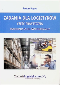 Zadania dla logistyków. Część praktyczna Kwalifikacja SPL.01, kwalifikacja AU.22