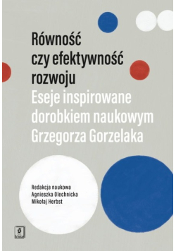 Równość czy efektywność rozwoju: Eseje inspirowane dorobkiem naukowym Grzegorza Gorzelaka