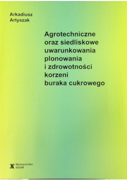 Agrotechniczne oraz siedliskowe uwarunkowania plonowania i zdrowotności korzeni buraka cukrowego