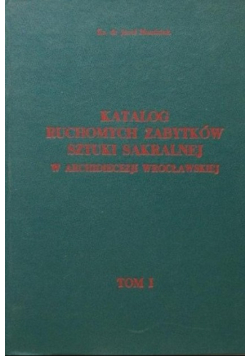 Katalog ruchomych zabytków sztuki sakralnej w Archidiecezji Wrocławskiej Tom 1