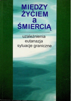 Między życiem a śmiercią - uzależnienia,eutanazja,sytuacje graniczne