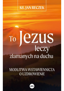 To Jezus leczy złamanych na duchu