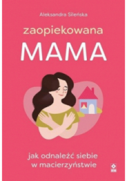 Zaopiekowana mama Jak odnaleźć siebie w macierzyństwie
