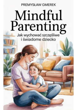 Mindful Parenting: Jak wychować szczęśliwe i świadome dziecko