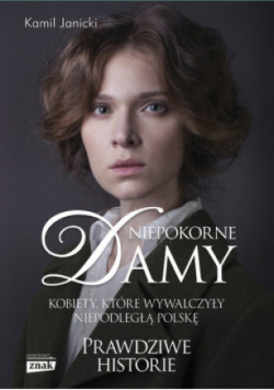 Niepokorne damy kobiety, które wywalczyły niepodległą Polskę