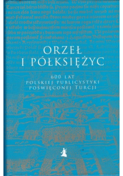 Orzeł i półksiężyc 600 lat polskiej publicystyki poświęconej Turcji