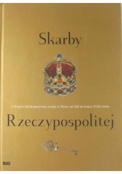 Skarby Rzeczypospolitej. Z dziejów polskiego kolekcjonerstwa sztuki w Polsce od XIII do końca XVIII wieku