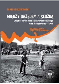 Między urzędem a służbą. Urząd do spraw Bezpieczeństwa Publicznego m.st. Warszawy 1954–1956