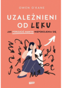 Uzależnieni od lęku Jak porzucić nawyk niepokojenia się.