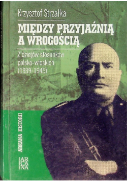 Między przyjaźnią a wrogością Z dziejów stosunków polsko-włoskich (1939-1945)