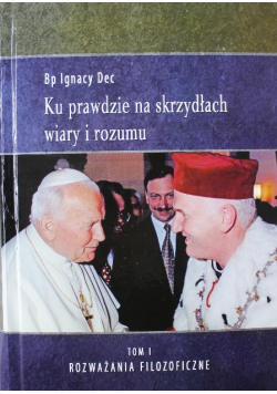 Ku prawdzie na skrzydłach wiary i rozumu Tom I Rozważania filozoficzne