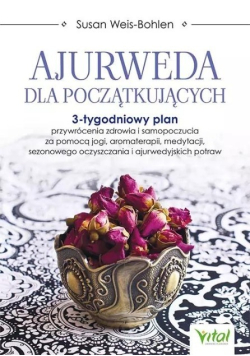 Ajurweda dla początkujących. 3-tygodniowy plan przywrócenia zdrowia i samopoczucia za pomocą jogi, aromaterapii, medytacji, sezonowego oczyszczania i ajurwedyjskich potraw
