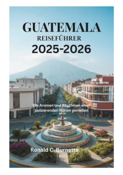 Guatemala Reisefuhrer 2025 - 2026  Die Aromen und Rhythmen einer pulsierenden Nat