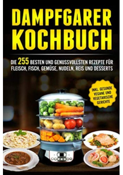 Dampfgarer Kochbuch: Die 255 Besten und genussvollsten Rezepte fur Fleisch, Fisch, Gemuse, Nudeln, Reis und Desserts