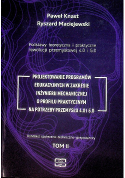 Podstawy teoretyczne i praktyczne rewolucji przemysłowej 4.0 i 5.0 projektowanie programów edukacyjnych w zakresie inżynierii mechanicznej o profilu praktycznym na potrzeby przemysłu 4.0 i 5.0 Tom II