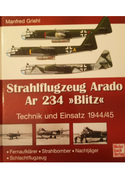Strahlflugzeug Arado Ar 234 "Blitz": Technik und Einsatz 1944/45. Fernaufklärer - Strahlbomber - Nachtjäger - Schlachtflugzeug