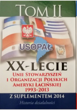 XX - lecie Unii Stowarzyszeń i Organizacji Polskich Ameryki Łacińskiej 1993 - 2013 Tom 2