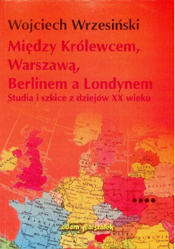 Między Królewcem, Warszawą, Berlinem a Londynem Studia i szkice  z dziejów XX wieku