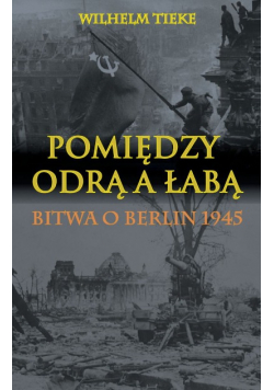 Pomiędzy Odrą a Łabą Bitwa o Berlin 1945