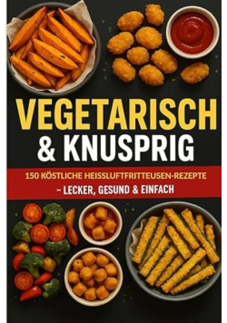 Vegetarisch & Knusprig: 150 köstliche Heißluftfritteusen-Rezepte