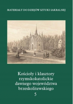 Kościoły i klasztory rzymskokatolickie dawnego województwa  brzeskolitewskiego Tom 5