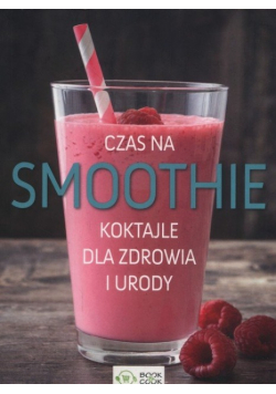 Czas na smoothie. Koktajle dla zdrowia i urody