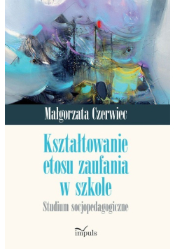 Kształtowanie etosu zaufania w szkole Studium socjopedagogiczne