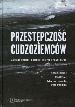 Przestępczość cudzoziemców, aspekty prawne kryminologiczne i praktyczne