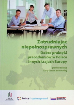 Zatrudniając niepełnosprawnych Dobre praktyki pracodawców w Polsce i innych krajach Europy