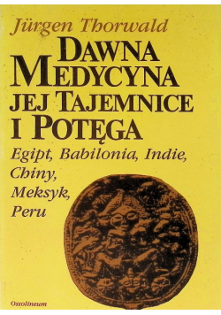 Dawna medycyna jej tajemnice i potęga Egipt, Babilonia, Indie, Chiny, Meksyk, Peru