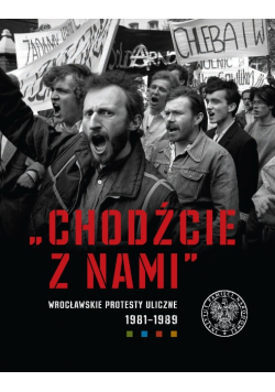 Chodźcie z nami Wrocławskie protesty uliczne 1981–1989