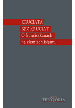Krucjata bez krucjat. O franciszkanach na ziemiach islamu