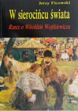 W sierocińcu świata Rzecz o Witoldzie Wojtkiewiczu