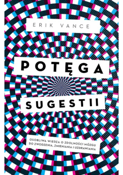 Potęga sugestii. Osobliwa wiedza o zdolności mózgu do zwodzenia, zmieniania i uzdrawiania