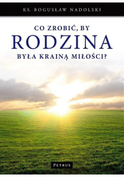 Co zrobić, by Rodzina była Krainą Miłości?