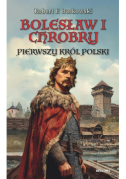 Bolesław I Chrobry. Pierwszy król Polski